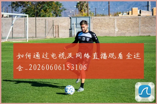 如何通过电视及网络直播观看全运会_20260606153106