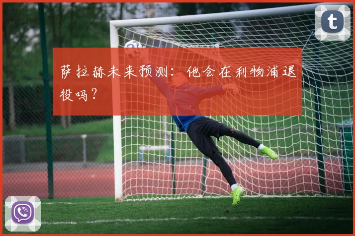 萨拉赫未来预测：他会在利物浦退役吗？