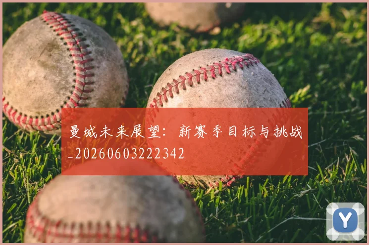 曼城未来展望：新赛季目标与挑战_20260603222342