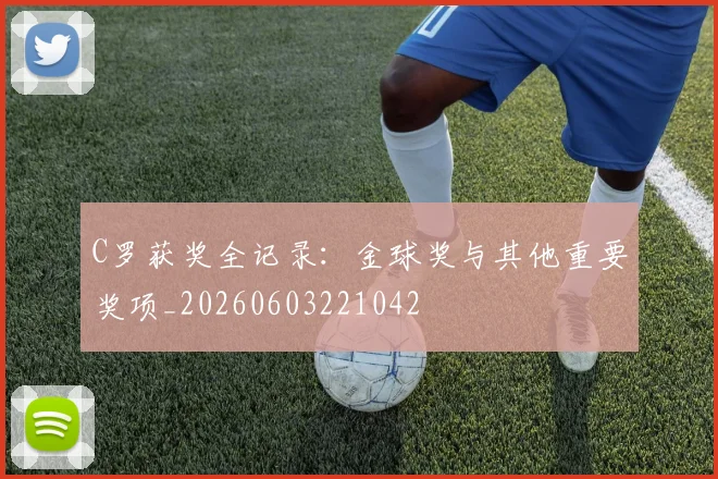 C罗获奖全记录:金球奖与其他重要奖项_20260603221042