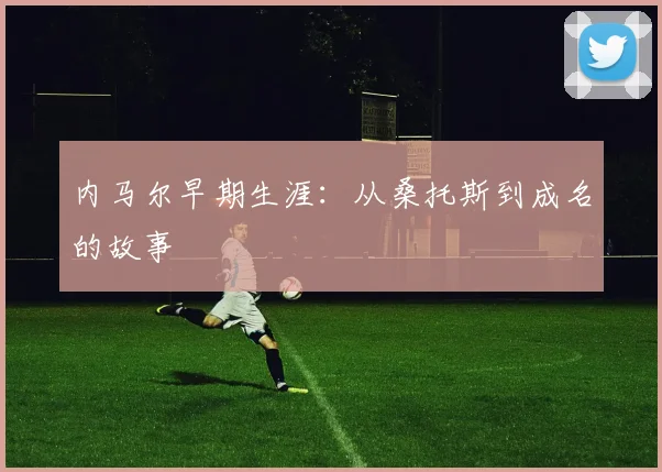 内马尔早期生涯:从桑托斯到成名的故事