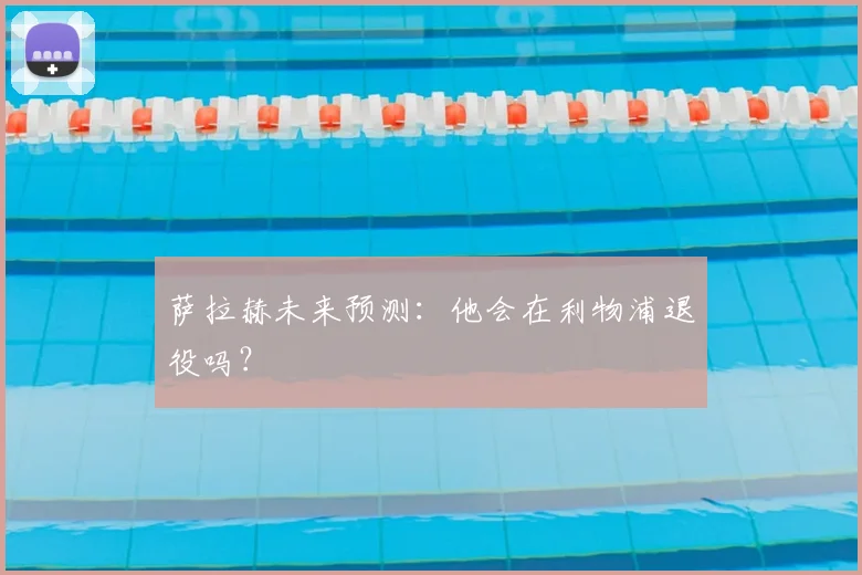 萨拉赫未来预测:他会在利物浦退役吗?