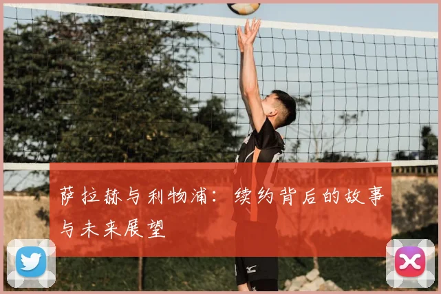 萨拉赫与利物浦:续约背后的故事与未来展望
