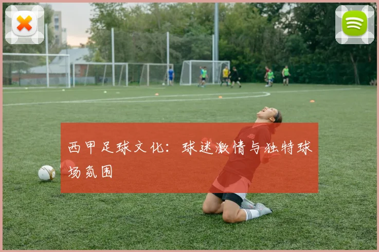 西甲足球文化：球迷激情与独特球场氛围
