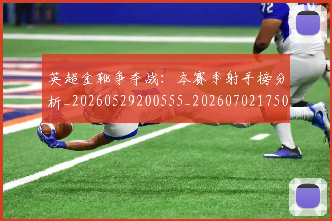 英超金靴争夺战:本赛季射手榜分析_20260529200555_20260702175017