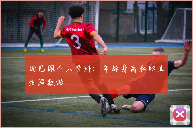 姆巴佩个人资料:年龄身高和职业生涯数据