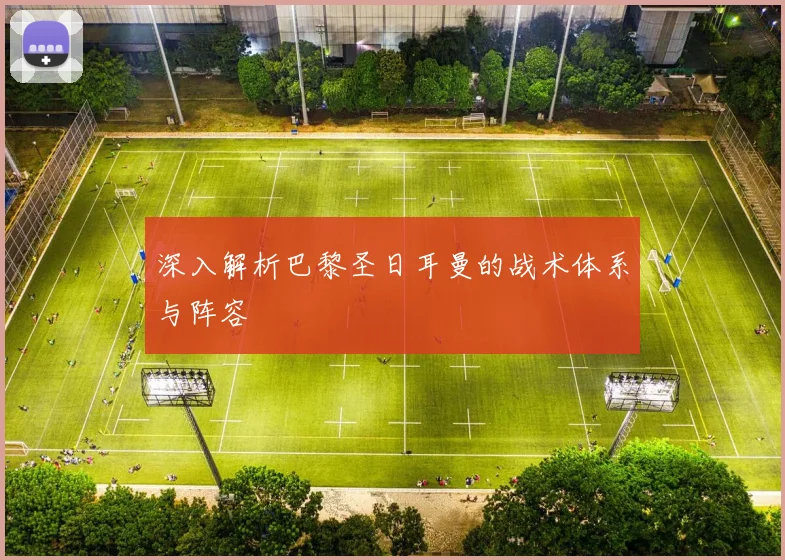 深入解析巴黎圣日耳曼的战术体系与阵容