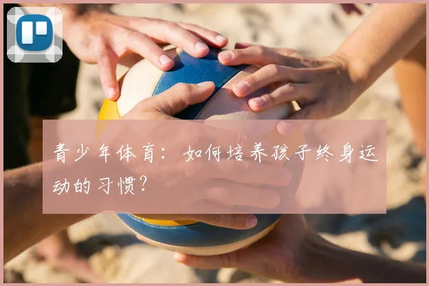 青少年体育：如何培养孩子终身运动的习惯？