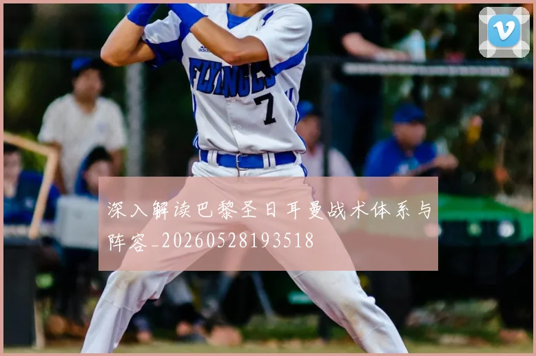 深入解读巴黎圣日耳曼战术体系与阵容_20260528193518