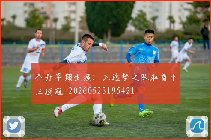 乔丹早期生涯:入选梦之队和首个三连冠_20260523195421
