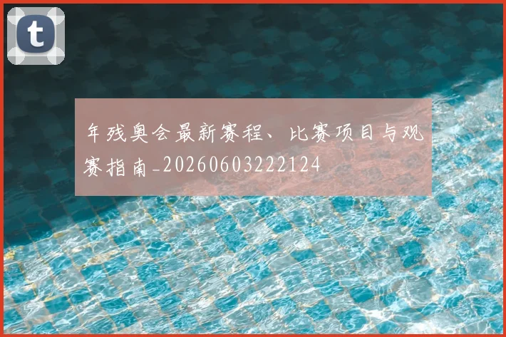 年残奥会最新赛程、比赛项目与观赛指南_20260603222124