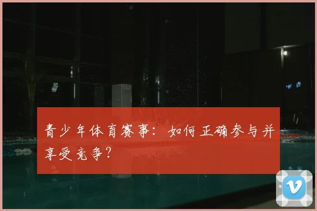 青少年体育赛事：如何正确参与并享受竞争？
