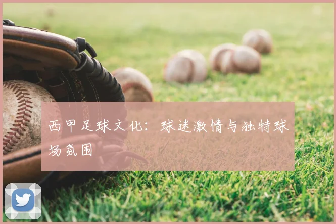 西甲足球文化:球迷激情与独特球场氛围