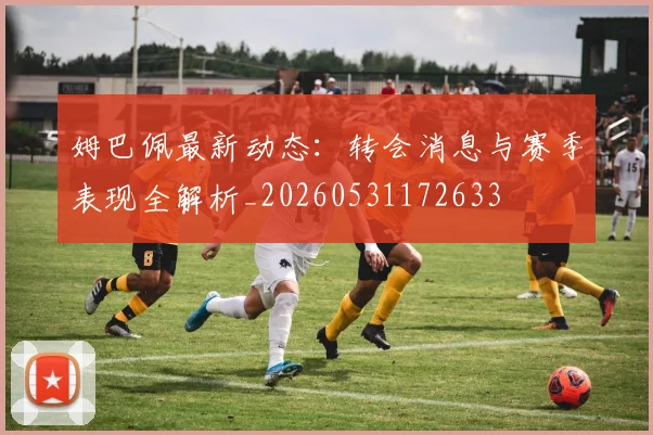 姆巴佩最新动态:转会消息与赛季表现全解析_20260531172633