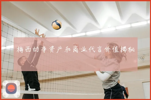 梅西的净资产和商业代言价值揭秘