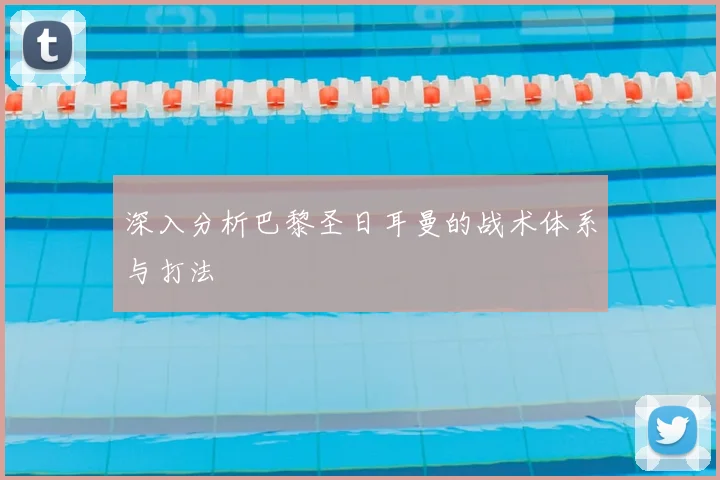 深入分析巴黎圣日耳曼的战术体系与打法