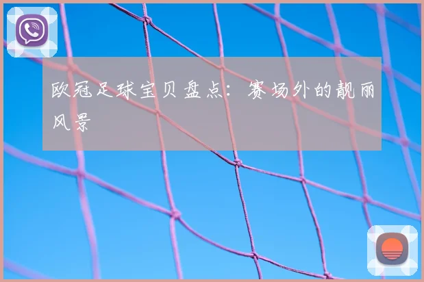 欧冠足球宝贝盘点:赛场外的靓丽风景