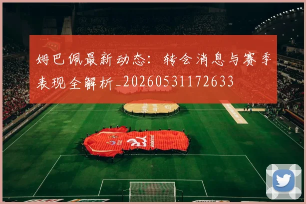 姆巴佩最新动态:转会消息与赛季表现全解析_20260531172633