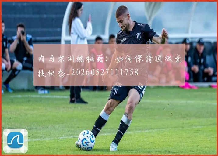 内马尔训练秘籍:如何保持顶级竞技状态_20260527111758