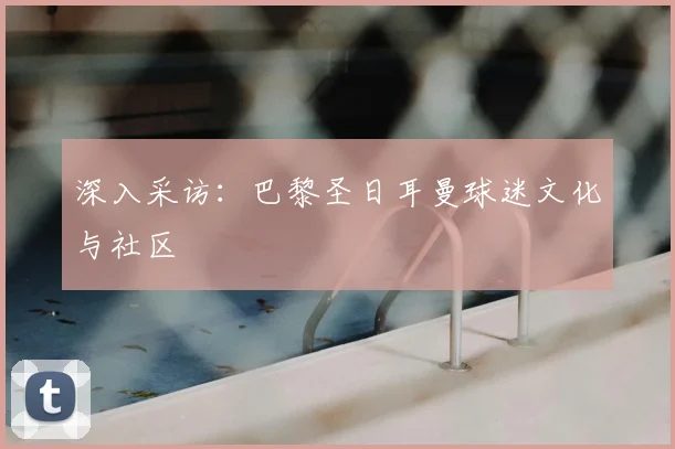 深入采访：巴黎圣日耳曼球迷文化与社区