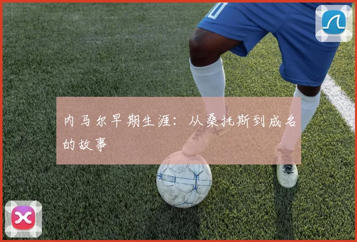 内马尔早期生涯:从桑托斯到成名的故事