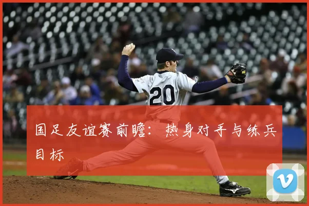 国足友谊赛前瞻：热身对手与练兵目标