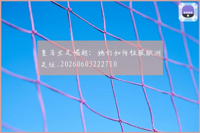 皇马女足崛起：她们如何征服欧洲足坛_20260603222710