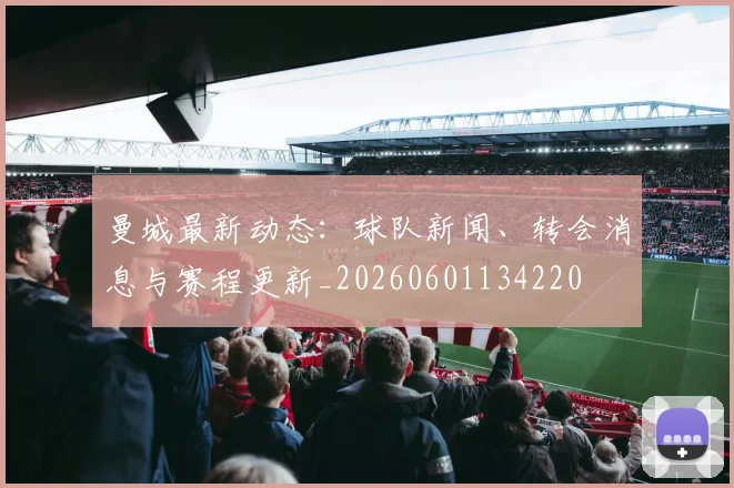 曼城最新动态:球队新闻、转会消息与赛程更新_20260601134220
